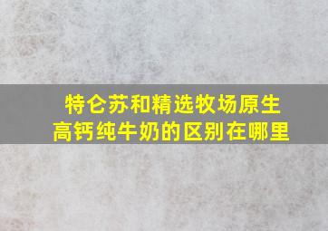 特仑苏和精选牧场原生高钙纯牛奶的区别在哪里