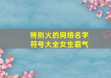 特别火的网络名字符号大全女生霸气