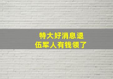 特大好消息退伍军人有钱领了