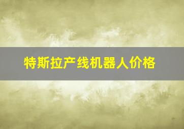 特斯拉产线机器人价格