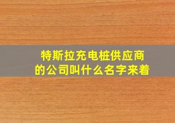 特斯拉充电桩供应商的公司叫什么名字来着