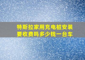 特斯拉家用充电桩安装要收费吗多少钱一台车