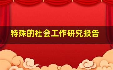 特殊的社会工作研究报告