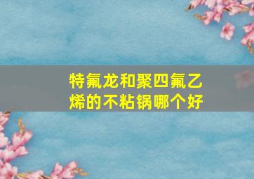 特氟龙和聚四氟乙烯的不粘锅哪个好