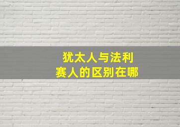 犹太人与法利赛人的区别在哪