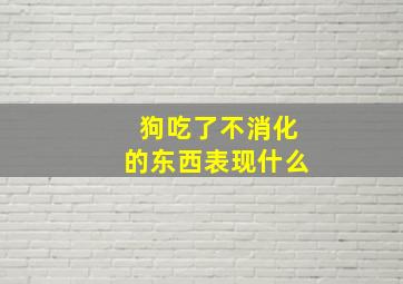 狗吃了不消化的东西表现什么