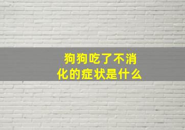 狗狗吃了不消化的症状是什么