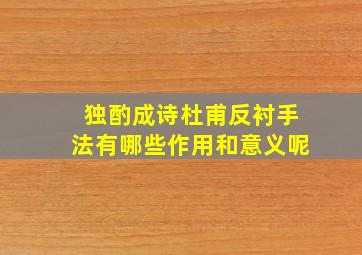 独酌成诗杜甫反衬手法有哪些作用和意义呢