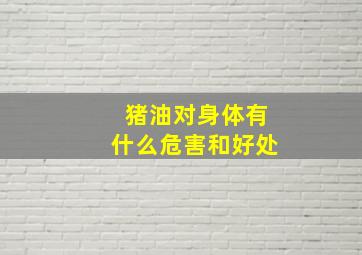 猪油对身体有什么危害和好处