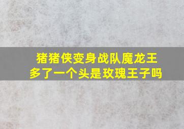 猪猪侠变身战队魔龙王多了一个头是玫瑰王子吗