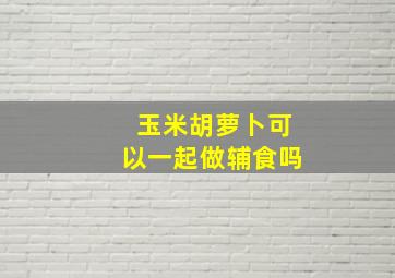 玉米胡萝卜可以一起做辅食吗