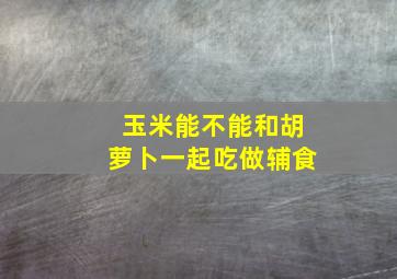 玉米能不能和胡萝卜一起吃做辅食