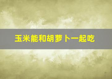 玉米能和胡萝卜一起吃