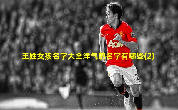 王姓女孩名字大全洋气的名字有哪些(2)