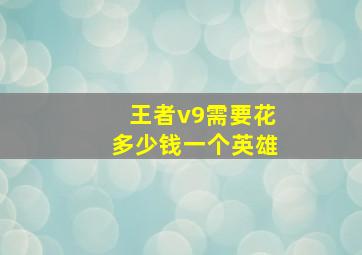 王者v9需要花多少钱一个英雄