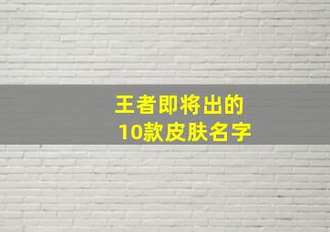 王者即将出的10款皮肤名字