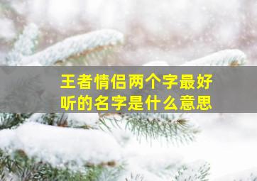 王者情侣两个字最好听的名字是什么意思