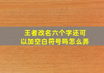 王者改名六个字还可以加空白符号吗怎么弄