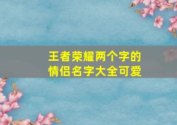 王者荣耀两个字的情侣名字大全可爱