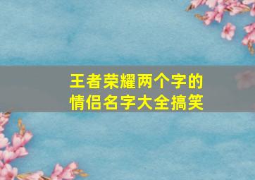 王者荣耀两个字的情侣名字大全搞笑