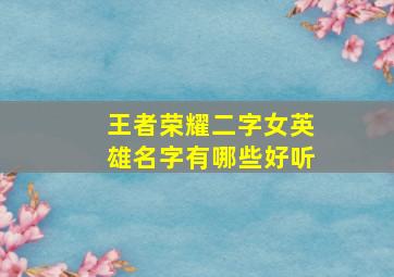 王者荣耀二字女英雄名字有哪些好听