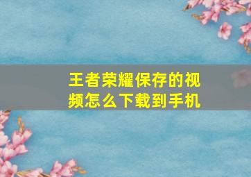 王者荣耀保存的视频怎么下载到手机