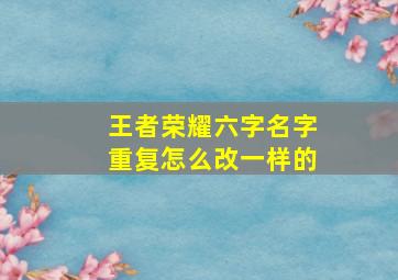 王者荣耀六字名字重复怎么改一样的