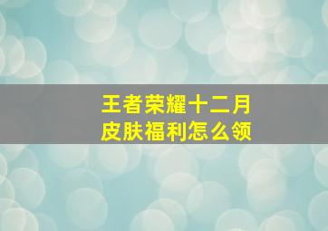 王者荣耀十二月皮肤福利怎么领