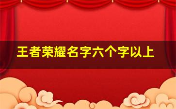 王者荣耀名字六个字以上