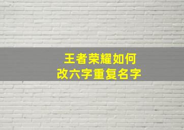 王者荣耀如何改六字重复名字