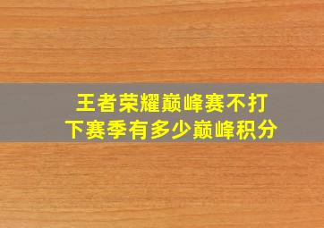 王者荣耀巅峰赛不打下赛季有多少巅峰积分