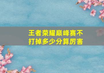 王者荣耀巅峰赛不打掉多少分算厉害