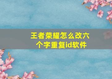 王者荣耀怎么改六个字重复id软件