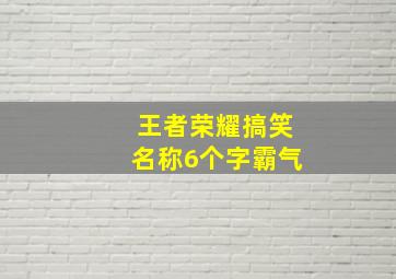 王者荣耀搞笑名称6个字霸气