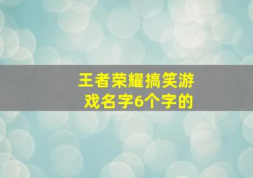 王者荣耀搞笑游戏名字6个字的