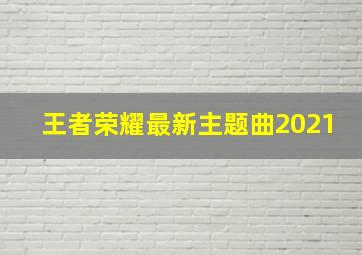 王者荣耀最新主题曲2021