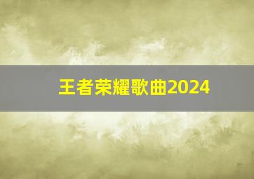 王者荣耀歌曲2024