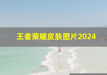 王者荣耀皮肤图片2024