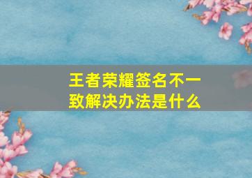 王者荣耀签名不一致解决办法是什么