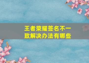 王者荣耀签名不一致解决办法有哪些