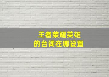 王者荣耀英雄的台词在哪设置