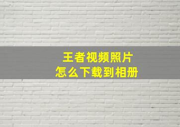 王者视频照片怎么下载到相册