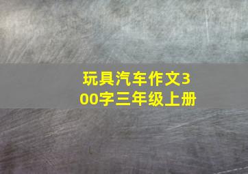 玩具汽车作文300字三年级上册