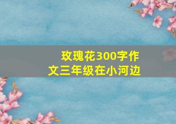 玫瑰花300字作文三年级在小河边