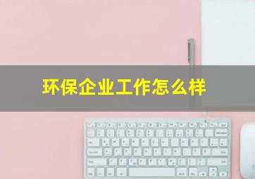 环保企业工作怎么样