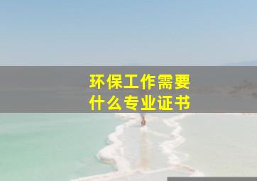 环保工作需要什么专业证书