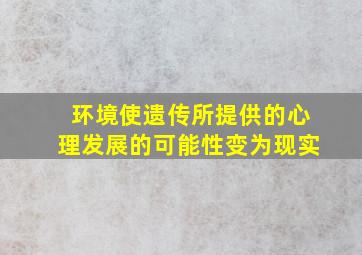 环境使遗传所提供的心理发展的可能性变为现实