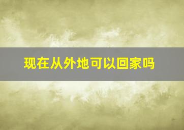 现在从外地可以回家吗