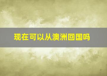 现在可以从澳洲回国吗