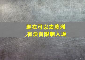 现在可以去澳洲,有没有限制入境